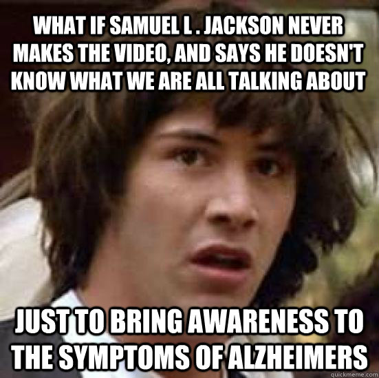 What if Samuel L . Jackson never makes the video, and says he doesn't know what we are all talking about just to bring awareness to the symptoms of alzheimers  conspiracy keanu