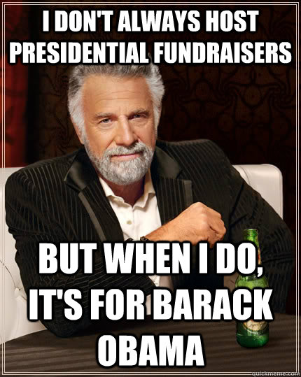 I don't always host presidential fundraisers But when I do, it's for Barack Obama - I don't always host presidential fundraisers But when I do, it's for Barack Obama  The Most Interesting Man In The World