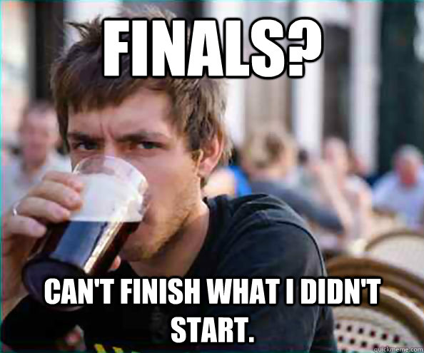 finals? can't finish what i didn't start. - finals? can't finish what i didn't start.  Lazy College Senior