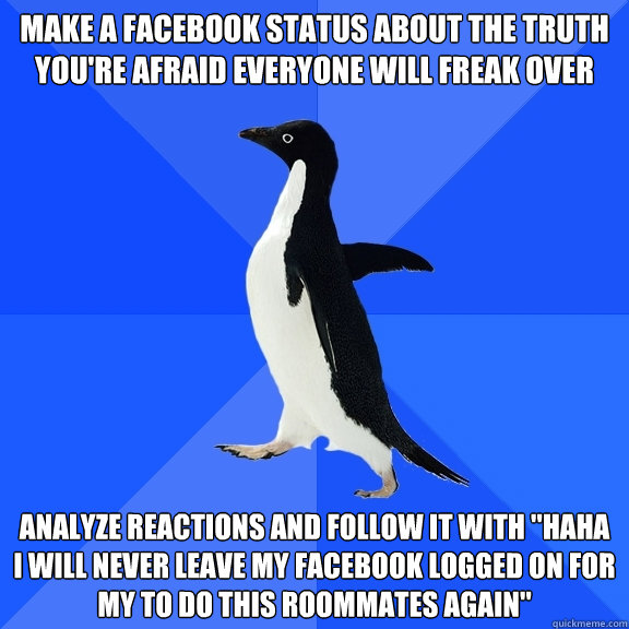 Make a facebook status about the truth you're afraid everyone will freak over analyze reactions and Follow it with 