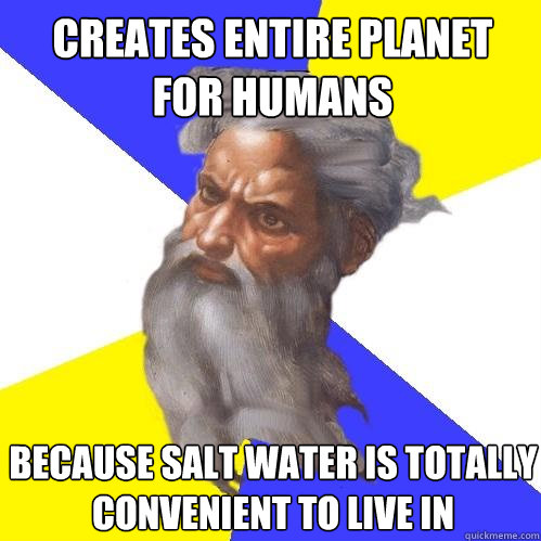 Creates entire planet for humans  because salt water is totally convenient to live in   Advice God