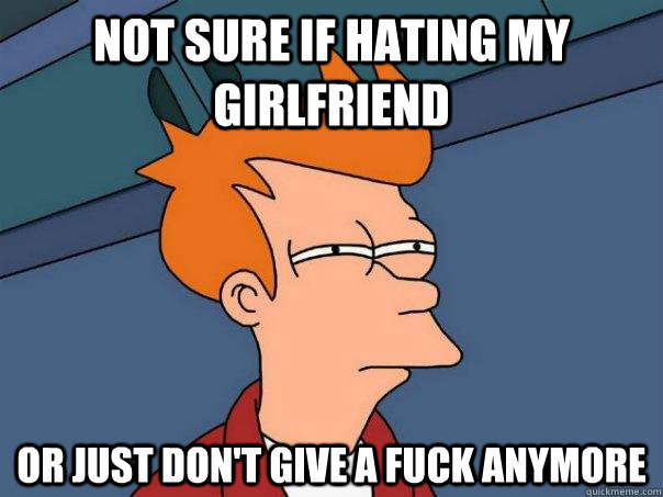 not sure if hating my Girlfriend or just don't give a fuck anymore  Futurama Fry