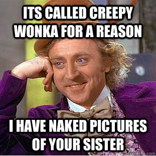 its called CREEPY wonka for a reason i have naked pictures of your sister  Creepy Wonka