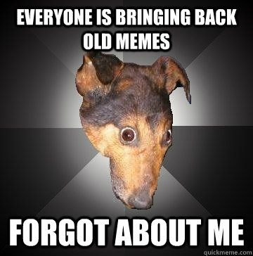 EVERYONE IS BRINGING BACK OLD MEMES FORGOT ABOUT ME  Depression Dog