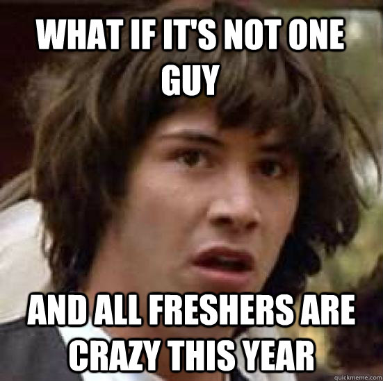 what if it's not one guy and all freshers are crazy this year  conspiracy keanu