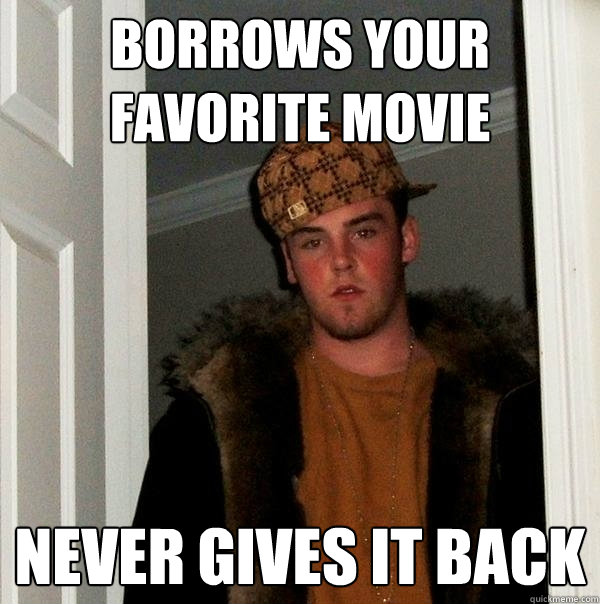 Borrows YOUR FAVORITE MOVIE nEVER GIVES IT BACK  Scumbag Steve