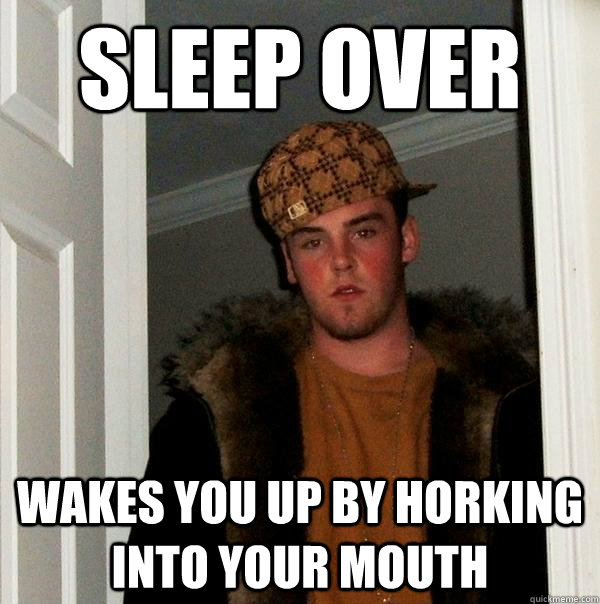 Sleep over Wakes you up by horking into your mouth  Scumbag Steve