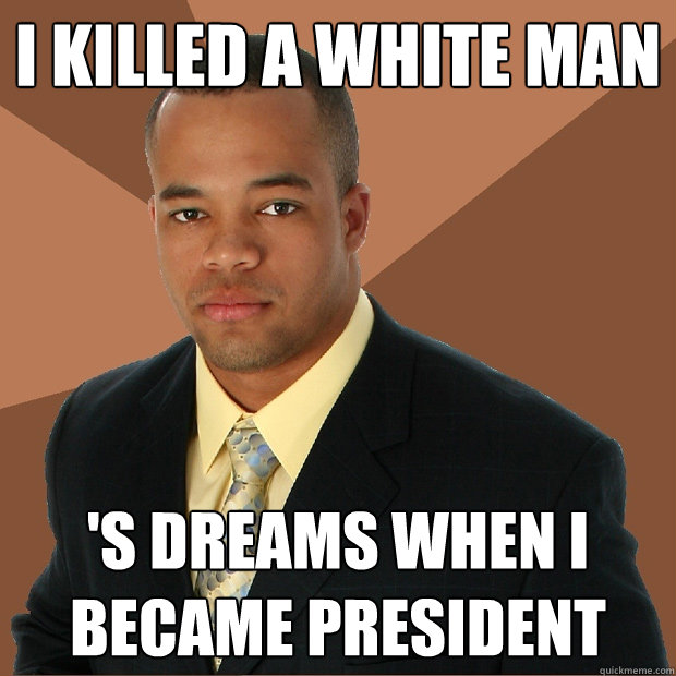 i killed a white man 's dreams when i became president - i killed a white man 's dreams when i became president  Successful Black Man