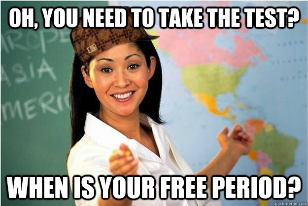 Oh, you need to take the test? When is your free period?  Scumbag Teacher