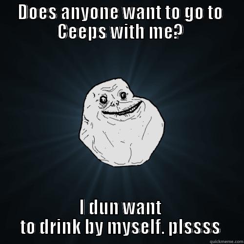 DOES ANYONE WANT TO GO TO CEEPS WITH ME? I DUN WANT TO DRINK BY MYSELF. PLSSSS Forever Alone