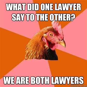 What did one lawyer say to the other? we are both lawyers  Anti-Joke Chicken