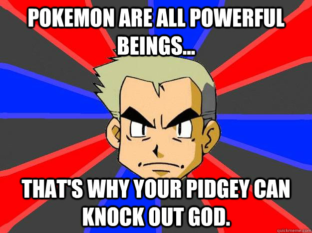 Pokemon are all powerful beings... that's why your pidgey can knock out god.  Professor Oak