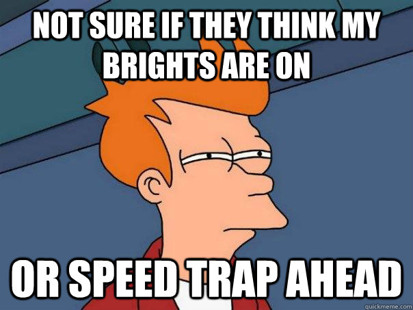 Not sure if they think my brights are on or speed trap ahead  Futurama Fry