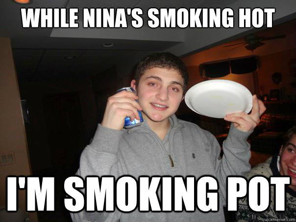 While Nina's Smoking Hot I'm Smoking Pot  