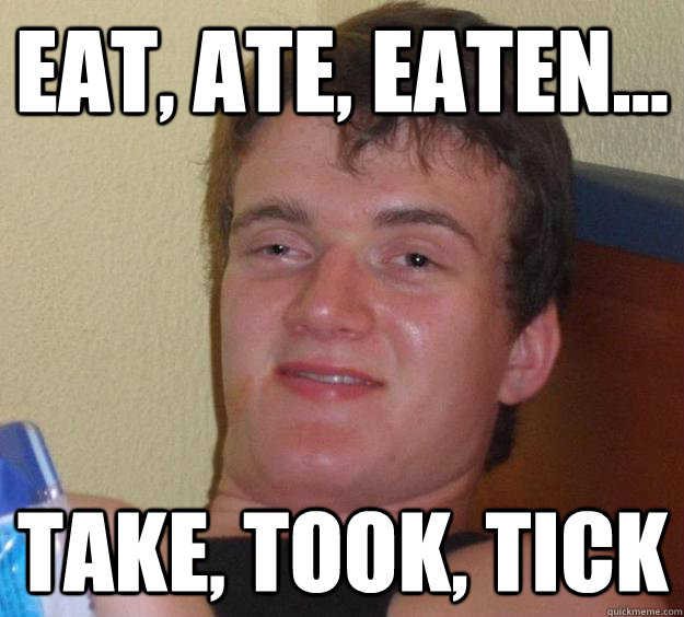 Eat, ate, eaten... Take, took, tick  10 Guy