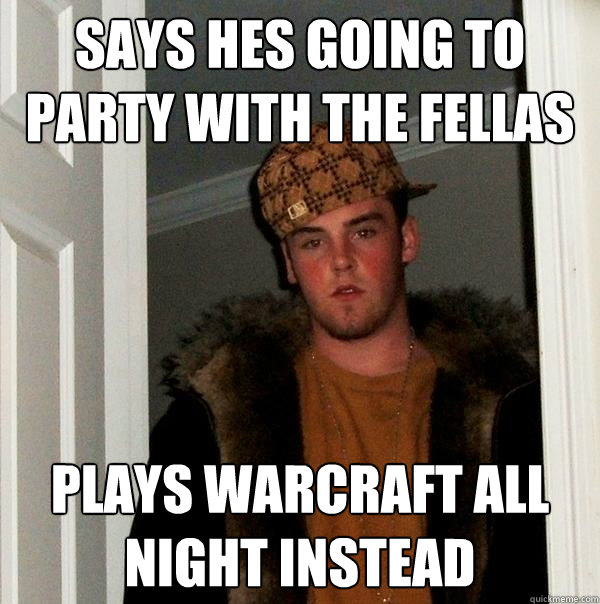 Says hes going to party with the fellas Plays Warcraft all night instead - Says hes going to party with the fellas Plays Warcraft all night instead  Scumbag Steve