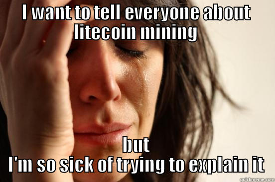 I WANT TO TELL EVERYONE ABOUT LITECOIN MINING BUT I'M SO SICK OF TRYING TO EXPLAIN IT First World Problems