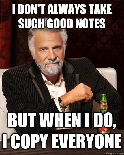 I don't always take such good notes but when I do, I copy everyone - I don't always take such good notes but when I do, I copy everyone  The Most Interesting Man In The World