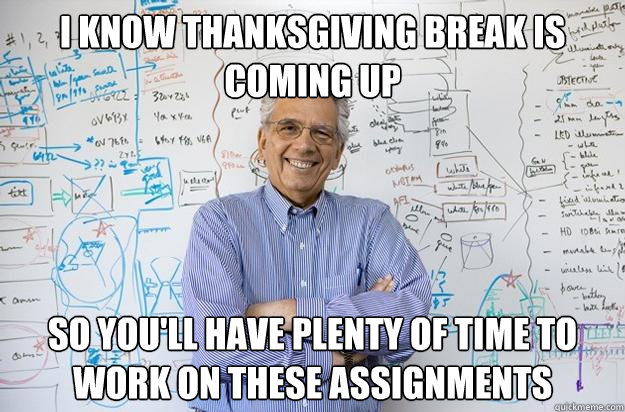 I know thanksgiving break is coming up so you'll have plenty of time to work on these assignments  Engineering Professor