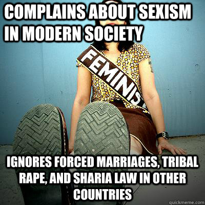 complains about sexism in modern society  ignores forced marriages, tribal rape, and sharia law in other countries - complains about sexism in modern society  ignores forced marriages, tribal rape, and sharia law in other countries  Typical Feminist