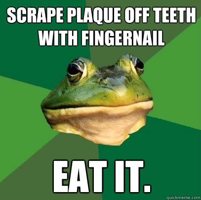 SCRAPE PLAQUE OFF TEETH WITH FINGERNAIL EAT IT. - SCRAPE PLAQUE OFF TEETH WITH FINGERNAIL EAT IT.  Foul Bachelor Frog