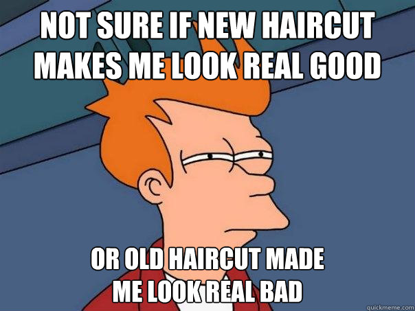 Not sure if new haircut makes me look real good Or old haircut made 
me look real bad  Futurama Fry