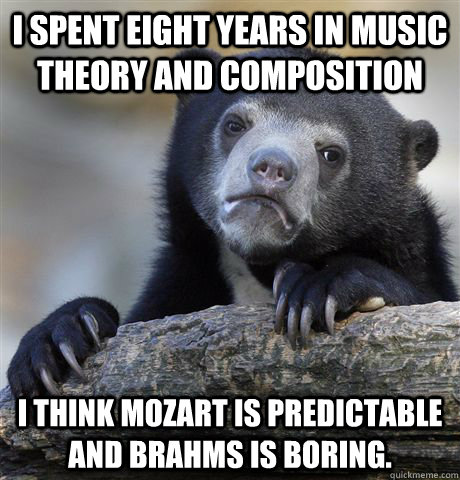 I spent eight years in music theory and composition I think Mozart is predictable and Brahms is boring. - I spent eight years in music theory and composition I think Mozart is predictable and Brahms is boring.  Confession Bear