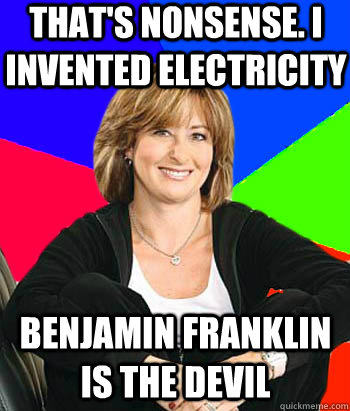 that's nonsense. I invented electricity benjamin franklin is the devil  Sheltering Suburban Mom