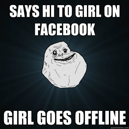 Says hi to girl on facebook Girl goes offline  Forever Alone