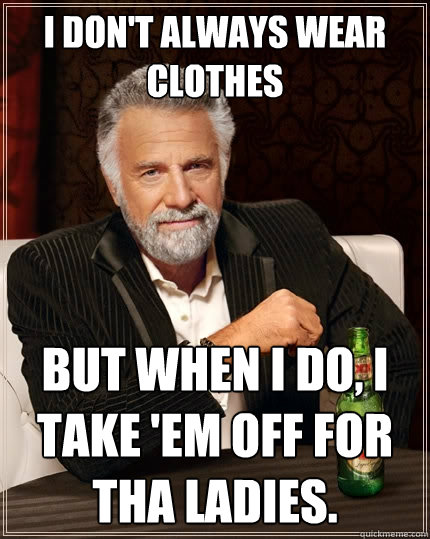 I don't always wear clothes But when I do, I take 'em off for tha ladies.   The Most Interesting Man In The World