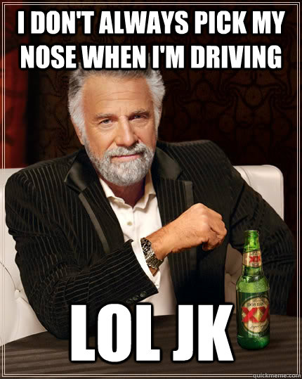 I don't always pick my nose when I'm driving lol jk  The Most Interesting Man In The World