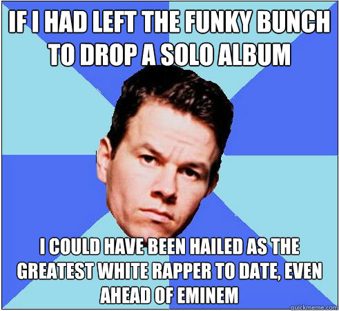 If I had left the Funky bunch  to drop a solo Album  I could have been hailed as the greatest white rapper to date, even  ahead of Eminem  Mark Wahlberg