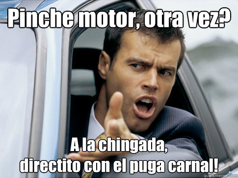 Pinche motor, otra vez? A la chingada, 
directito con el puga carnal!  Asshole driver