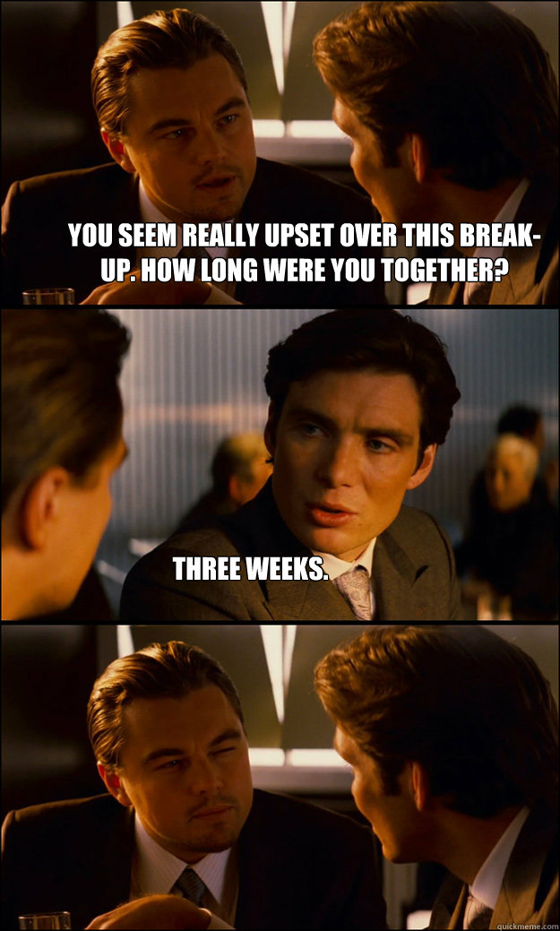 You seem really upset over this break-up. How long were you together? Three weeks.   Inception