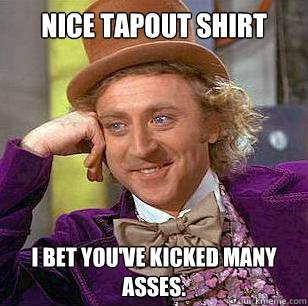 Nice Tapout shirt I bet you've kicked many asses.  Condescending Wonka