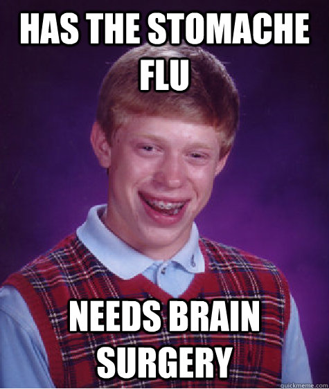 HAS THE STOMACHE FLU NEEDS BRAIN SURGERY  Bad Luck Brian