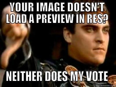 YOUR IMAGE DOESN'T LOAD A PREVIEW IN RES? NEITHER DOES MY VOTE Downvoting Roman
