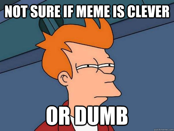 not sure if meme is clever  or dumb   - not sure if meme is clever  or dumb    Futurama Fry