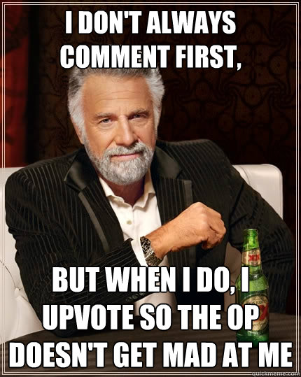 I don't always comment first, but when I do, I upvote so the OP doesn't get mad at me - I don't always comment first, but when I do, I upvote so the OP doesn't get mad at me  The Most Interesting Man In The World