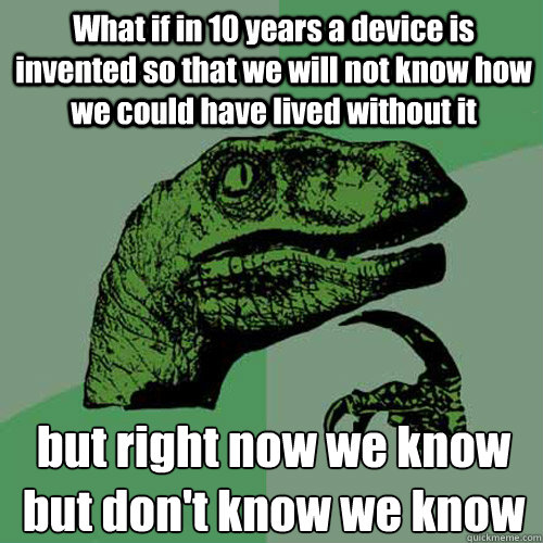 What if in 10 years a device is invented so that we will not know how we could have lived without it but right now we know but don't know we know - What if in 10 years a device is invented so that we will not know how we could have lived without it but right now we know but don't know we know  Philosoraptor