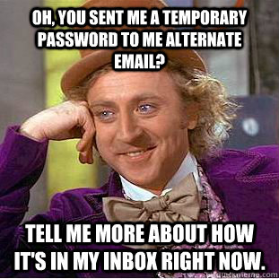 Oh, you sent me a temporary password to me alternate email? Tell me more about how it's in my inbox right now.   Condescending Wonka