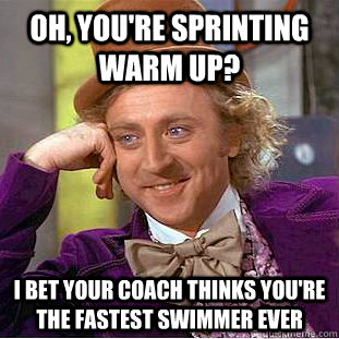 Oh, you're sprinting warm up? I bet your coach thinks you're the fastest swimmer ever  Condescending Wonka