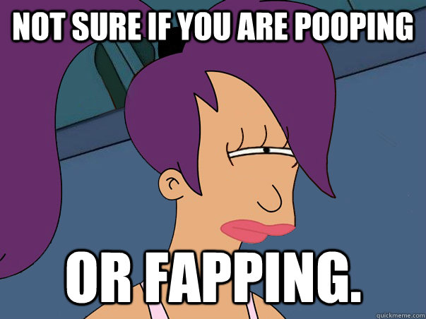 Not sure if you are pooping or fapping.  Leela Futurama