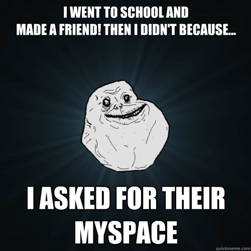 I went to school and
made a friend! then I didn't because... I asked for their myspace - I went to school and
made a friend! then I didn't because... I asked for their myspace  Forever Alone