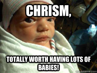 Chrism, totally worth having lots of babies!  Angry baby
