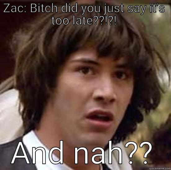 ZAC: BITCH DID YOU JUST SAY IT'S TOO LATE??!?! AND NAH?? conspiracy keanu