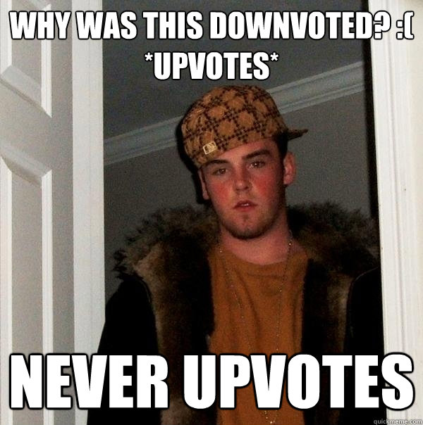 Why was this downvoted? :(
*upvotes* never upvotes  Scumbag Steve