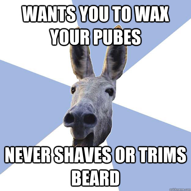 wants you to wax your pubes never shaves or trims beard  Jackass Boyfriend