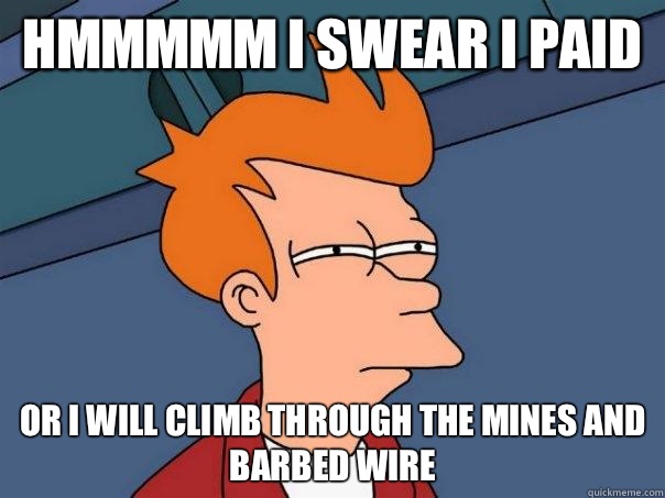 Hmmmmm I swear I paid Or I will climb through the mines and barbed wire - Hmmmmm I swear I paid Or I will climb through the mines and barbed wire  Futurama Fry