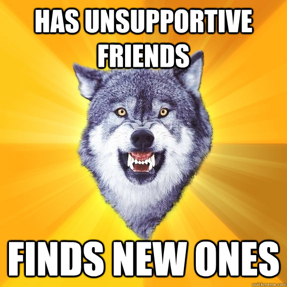 Has unsupportive friends finds new ones  Courage Wolf